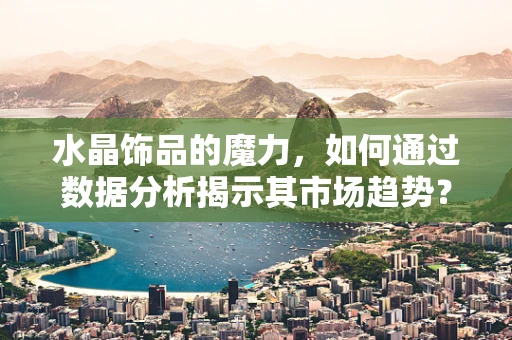 水晶饰品的魔力，如何通过数据分析揭示其市场趋势？