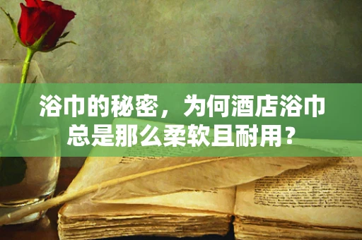 浴巾的秘密，为何酒店浴巾总是那么柔软且耐用？