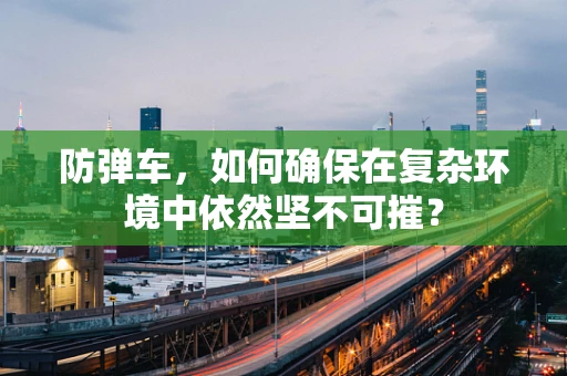 防弹车，如何确保在复杂环境中依然坚不可摧？
