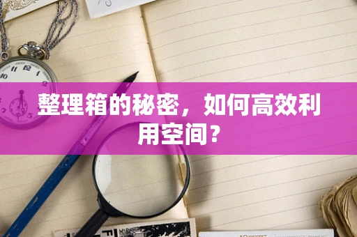 整理箱的秘密，如何高效利用空间？