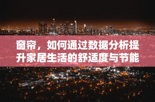 窗帘，如何通过数据分析提升家居生活的舒适度与节能效果？