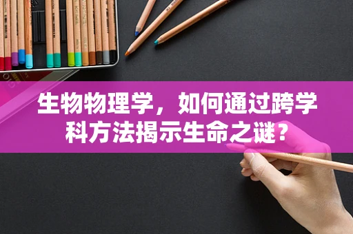 生物物理学，如何通过跨学科方法揭示生命之谜？