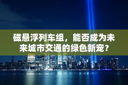 磁悬浮列车组，能否成为未来城市交通的绿色新宠？