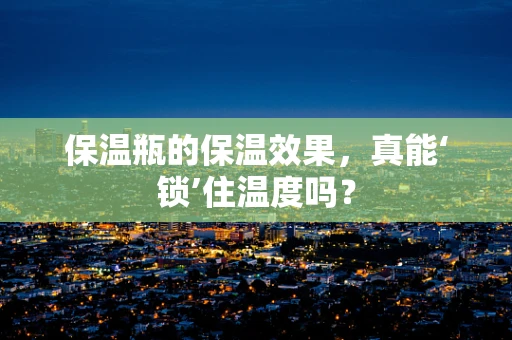 保温瓶的保温效果，真能‘锁’住温度吗？