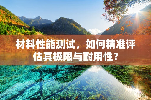 材料性能测试，如何精准评估其极限与耐用性？