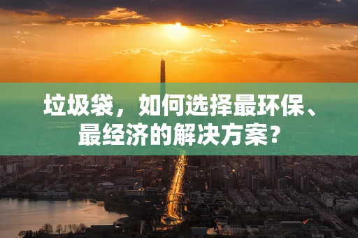 垃圾袋，如何选择最环保、最经济的解决方案？