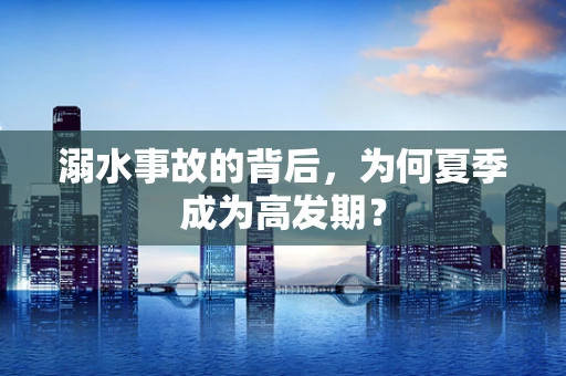 溺水事故的背后，为何夏季成为高发期？