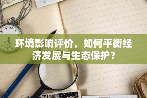 环境影响评价，如何平衡经济发展与生态保护？