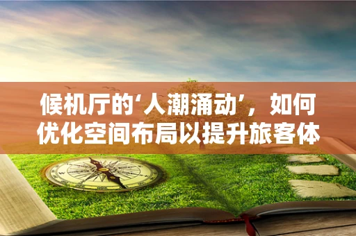 候机厅的‘人潮涌动’，如何优化空间布局以提升旅客体验？