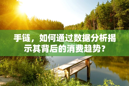 手链，如何通过数据分析揭示其背后的消费趋势？