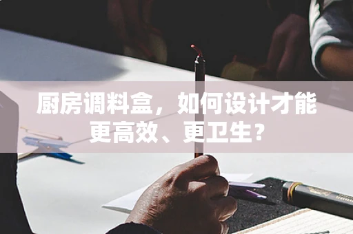 厨房调料盒，如何设计才能更高效、更卫生？