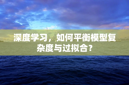 深度学习，如何平衡模型复杂度与过拟合？