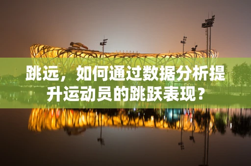 跳远，如何通过数据分析提升运动员的跳跃表现？