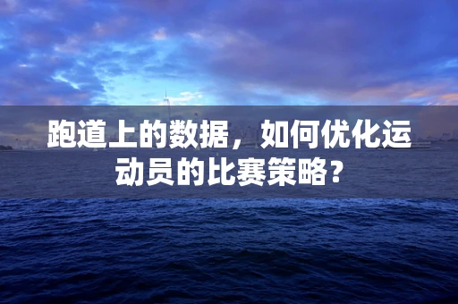 跑道上的数据，如何优化运动员的比赛策略？