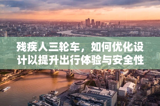 残疾人三轮车，如何优化设计以提升出行体验与安全性？