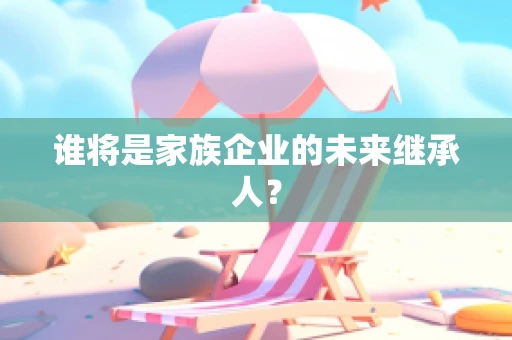谁将是家族企业的未来继承人？