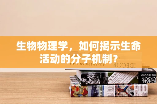 生物物理学，如何揭示生命活动的分子机制？