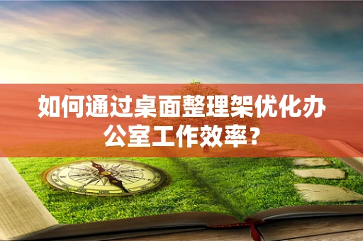 如何通过桌面整理架优化办公室工作效率？