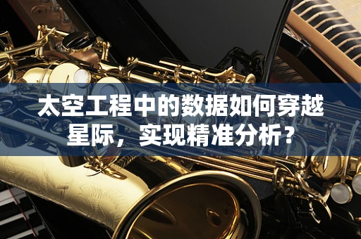 太空工程中的数据如何穿越星际，实现精准分析？