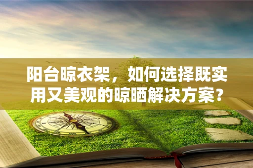 阳台晾衣架，如何选择既实用又美观的晾晒解决方案？