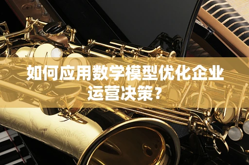 如何应用数学模型优化企业运营决策？