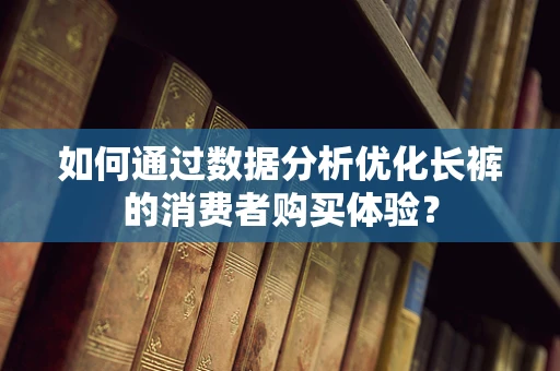 如何通过数据分析优化长裤的消费者购买体验？
