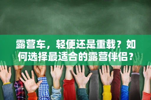 露营车，轻便还是重载？如何选择最适合的露营伴侣？