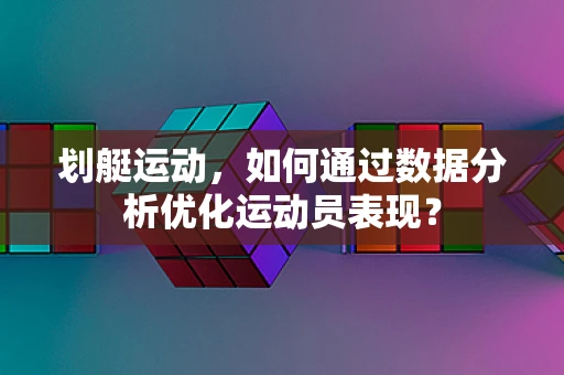 划艇运动，如何通过数据分析优化运动员表现？