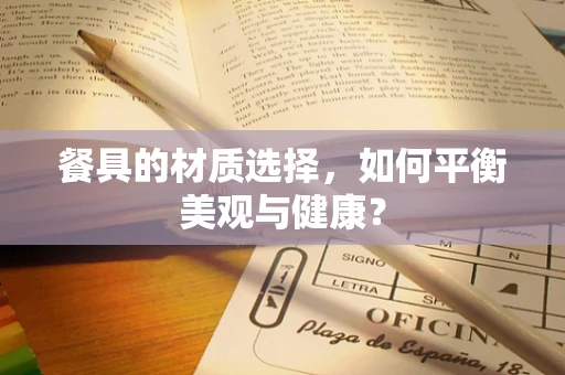 餐具的材质选择，如何平衡美观与健康？