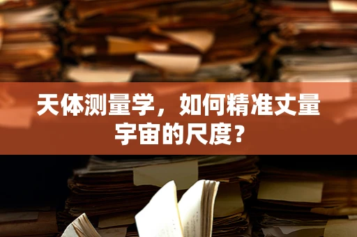 天体测量学，如何精准丈量宇宙的尺度？