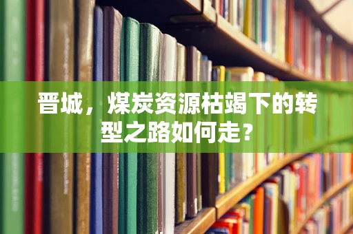 晋城，煤炭资源枯竭下的转型之路如何走？