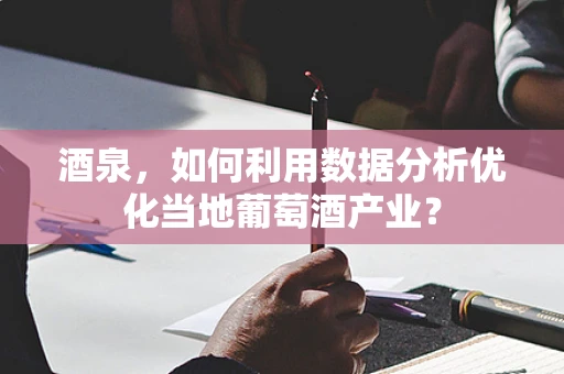 酒泉，如何利用数据分析优化当地葡萄酒产业？