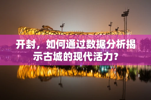 开封，如何通过数据分析揭示古城的现代活力？