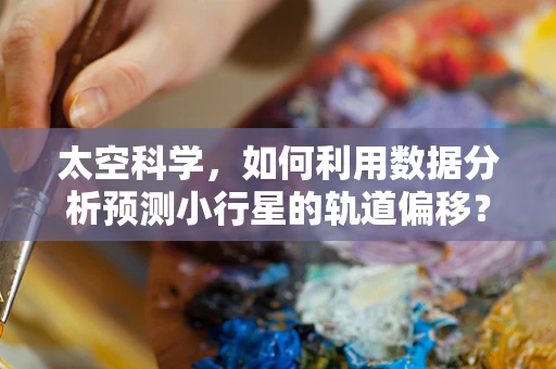 太空科学，如何利用数据分析预测小行星的轨道偏移？
