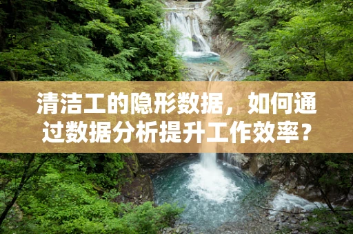 清洁工的隐形数据，如何通过数据分析提升工作效率？