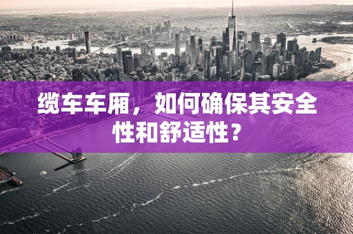 缆车车厢，如何确保其安全性和舒适性？