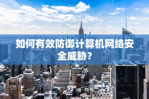 如何有效防御计算机网络安全威胁？
