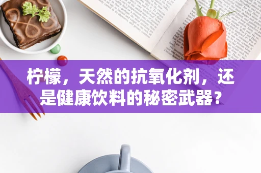 柠檬，天然的抗氧化剂，还是健康饮料的秘密武器？