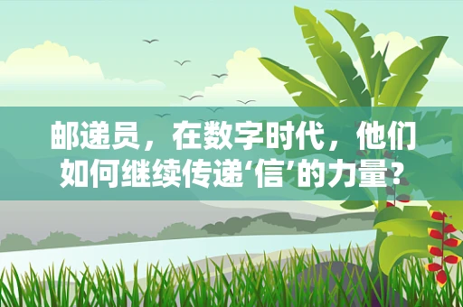 邮递员，在数字时代，他们如何继续传递‘信’的力量？