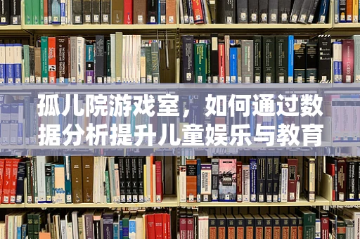 孤儿院游戏室，如何通过数据分析提升儿童娱乐与教育体验？