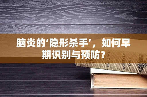 脑炎的‘隐形杀手’，如何早期识别与预防？