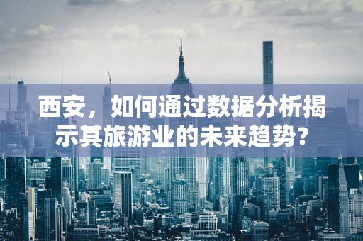 西安，如何通过数据分析揭示其旅游业的未来趋势？