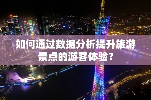 如何通过数据分析提升旅游景点的游客体验？