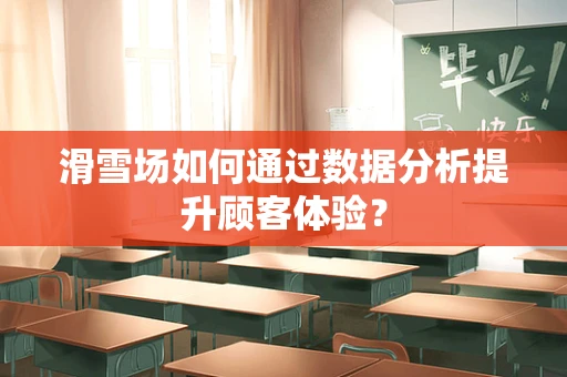 滑雪场如何通过数据分析提升顾客体验？