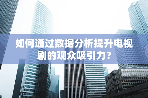 如何通过数据分析提升电视剧的观众吸引力？