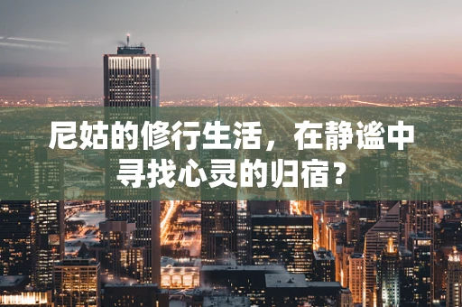 尼姑的修行生活，在静谧中寻找心灵的归宿？