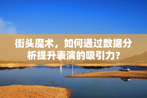 街头魔术，如何通过数据分析提升表演的吸引力？
