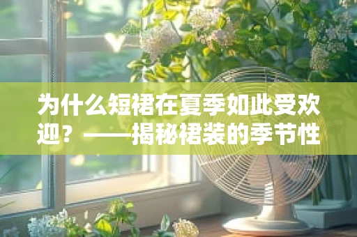 为什么短裙在夏季如此受欢迎？——揭秘裙装的季节性偏好