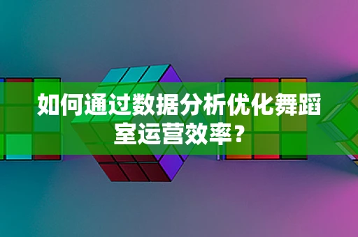 如何通过数据分析优化舞蹈室运营效率？