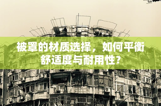 被罩的材质选择，如何平衡舒适度与耐用性？